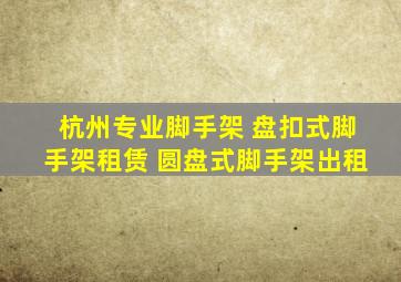 杭州专业脚手架 盘扣式脚手架租赁 圆盘式脚手架出租